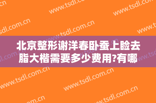 北京整形谢洋春卧蚕上睑去脂大楷需要多少费用?有哪些优势?