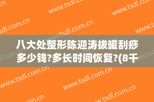 八大处整形陈迎涛拔罐刮痧多少钱?多长时间恢复?(8千拔罐刮痧师经验不限)