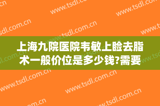 上海九院医院韦敏上睑去脂术一般价位是多少钱?需要多久恢复?(上海九院眼睑手术费用多少)