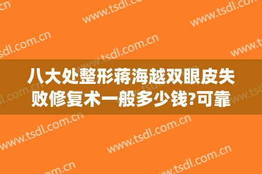 八大处整形蒋海越双眼皮失败修复术一般多少钱?可靠吗?(上海整形美容双眼皮)