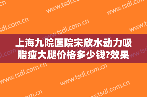上海九院医院宋欣水动力吸脂瘦大腿价格多少钱?效果怎么样?