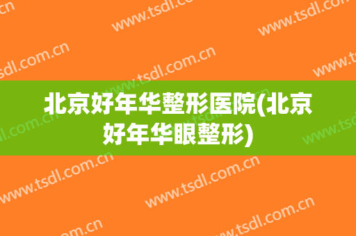 北京好年华整形医院(北京好年华眼整形)