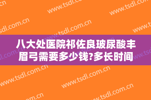 八大处医院祁佐良玻尿酸丰眉弓需要多少钱?多长时间恢复?