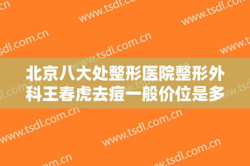 北京八大处整形医院整形外科王春虎去痘一般价位是多少?多长时间恢复?