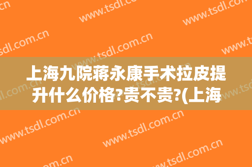 上海九院蒋永康手术拉皮提升什么价格?贵不贵?(上海九院拉皮手术费用多少?)