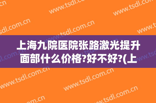 上海九院医院张路激光提升面部什么价格?好不好?(上海九院整形科张路)