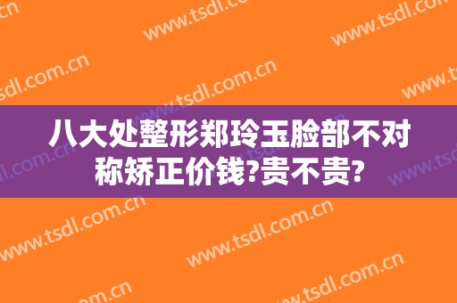 八大处整形郑玲玉脸部不对称矫正价钱?贵不贵?