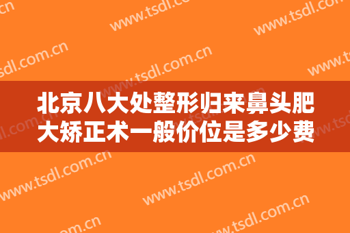 北京八大处整形归来鼻头肥大矫正术一般价位是多少费用?有哪些优势?