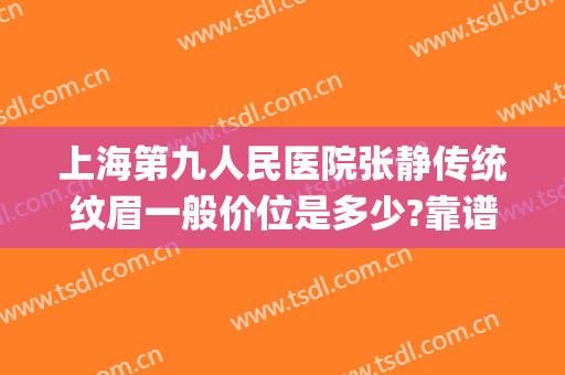 上海第九人民医院张静传统纹眉一般价位是多少?靠谱吗?(上海第九人民医院纹眉怎么样)