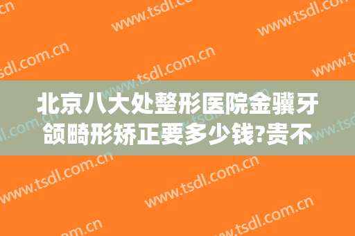 北京八大处整形医院金骥牙颌畸形矫正要多少钱?贵不贵?(北京牙齿矫正的医院)