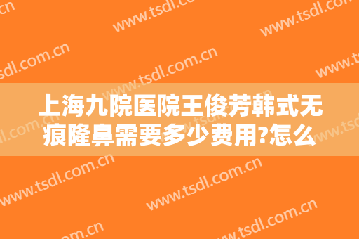 上海九院医院王俊芳韩式无痕隆鼻需要多少费用?怎么样?