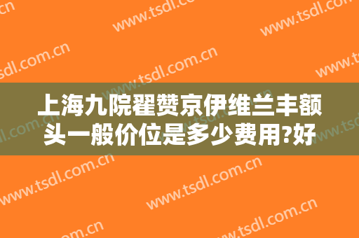 上海九院翟赞京伊维兰丰额头一般价位是多少费用?好不好?