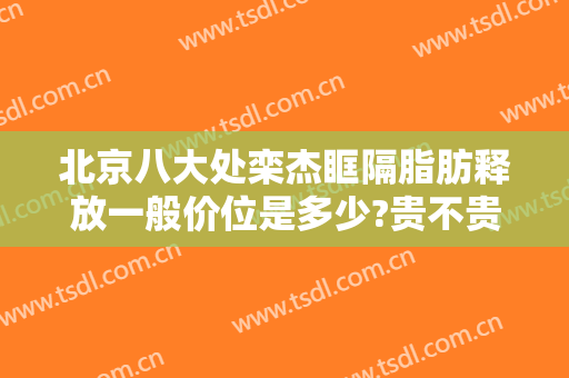 北京八大处栾杰眶隔脂肪释放一般价位是多少?贵不贵?