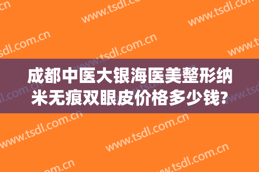 成都中医大银海医美整形纳米无痕双眼皮价格多少钱?多长时间恢复?(宁夏双眼皮整容手术)