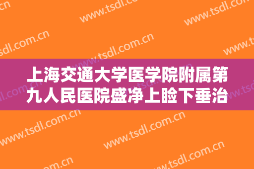 上海交通大学医学院附属第九人民医院盛净上睑下垂治疗需要多少费用?可靠吗?