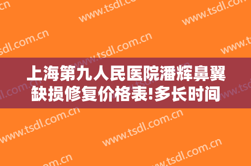 上海第九人民医院潘辉鼻翼缺损修复价格表!多长时间恢复?