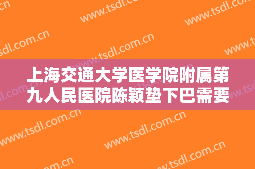 上海交通大学医学院附属第九人民医院陈颖垫下巴需要多少钱?可靠吗?