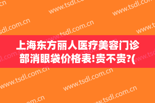 上海东方丽人医疗美容门诊部消眼袋价格表!贵不贵?(昆山东方美人医疗美容)
