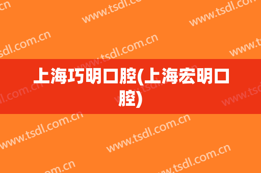 上海巧明口腔(上海宏明口腔)