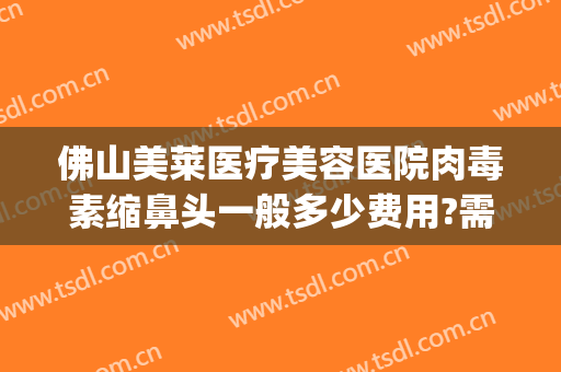 佛山美莱医疗美容医院肉毒素缩鼻头一般多少费用?需要多久恢复?(美莱鼻整形手术多少钱)