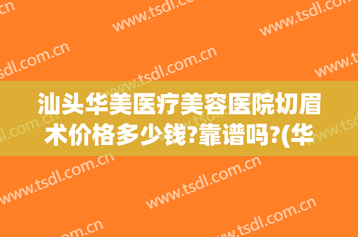 汕头华美医疗美容医院切眉术价格多少钱?靠谱吗?(华美切眉需要多少钱)