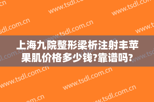 上海九院整形梁析注射丰苹果肌价格多少钱?靠谱吗?