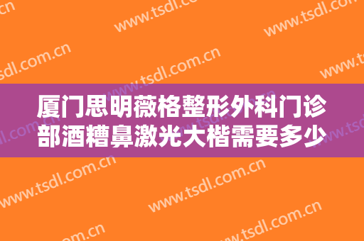 厦门思明薇格整形外科门诊部酒糟鼻激光大楷需要多少钱?有哪些优势?
