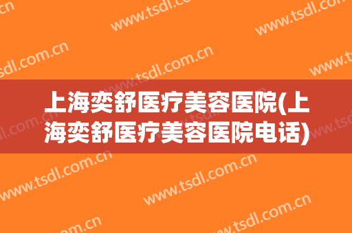 上海奕舒医疗美容医院(上海奕舒医疗美容医院电话)
