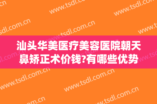 汕头华美医疗美容医院朝天鼻矫正术价钱?有哪些优势?(汕头整形美容医院费用)