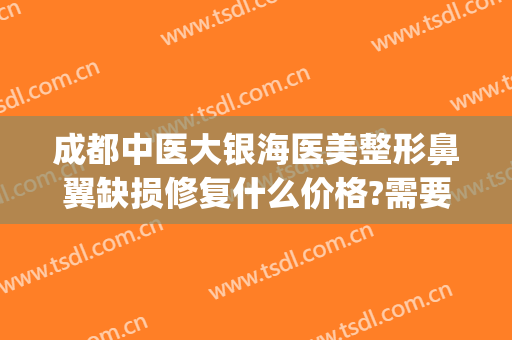 成都中医大银海医美整形鼻翼缺损修复什么价格?需要多久恢复?(成都鼻子修复哪家医院做的好)