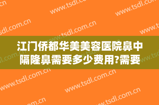 江门侨都华美美容医院鼻中隔隆鼻需要多少费用?需要多久恢复?(做鼻中隔手术费用)
