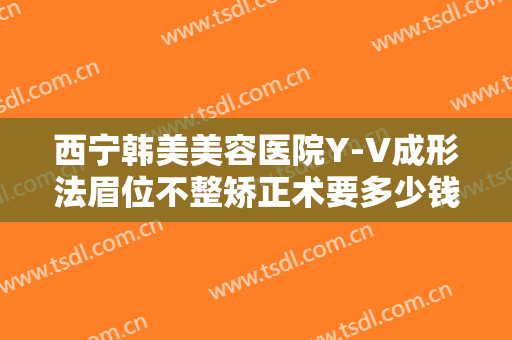 西宁韩美美容医院Y-V成形法眉位不整矫正术要多少钱?好不好?