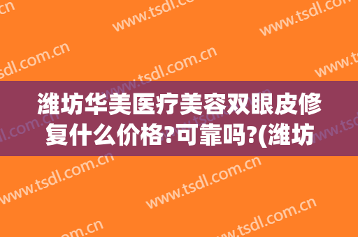 潍坊华美医疗美容双眼皮修复什么价格?可靠吗?(潍坊华美整形)