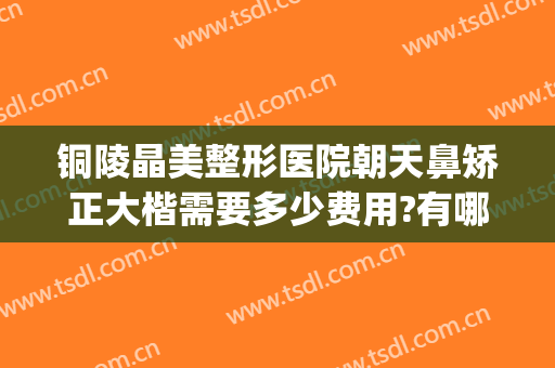 铜陵晶美整形医院朝天鼻矫正大楷需要多少费用?有哪些优势?(铜陵整容医院费用)
