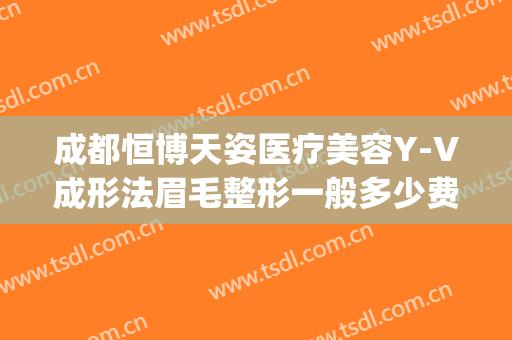 成都恒博天姿医疗美容Y-V成形法眉毛整形一般多少费用?有哪些优势?(成都天姿整形美容医院)