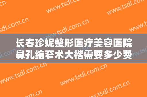 长春珍妮整形医疗美容医院鼻孔缩窄术大楷需要多少费用?效果怎么样?