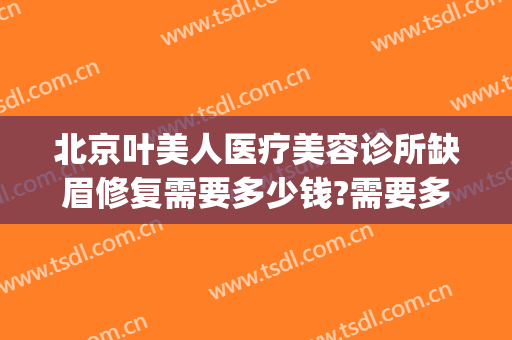 北京叶美人医疗美容诊所缺眉修复需要多少钱?需要多久恢复?(美容院面部修复多少钱)