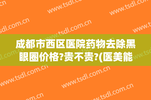 成都市西区医院药物去除黑眼圈价格?贵不贵?(医美能去除黑眼圈一般价位)