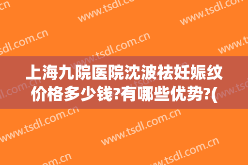 上海九院医院沈波祛妊娠纹价格多少钱?有哪些优势?(上海九院妊娠纹修复多少钱)