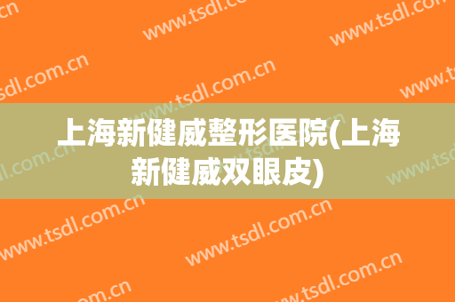 上海新健威整形医院(上海新健威双眼皮)