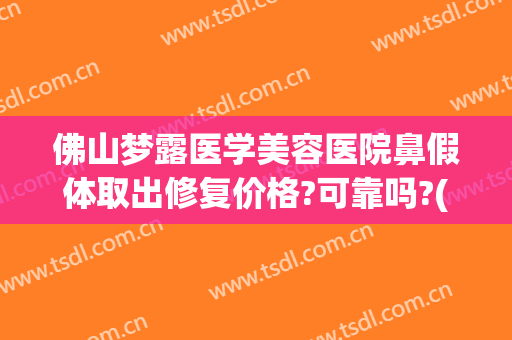 佛山梦露医学美容医院鼻假体取出修复价格?可靠吗?(佛山梦露医疗美容)
