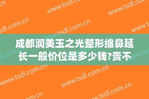 成都润美玉之光整形缩鼻延长一般价位是多少钱?贵不贵?(成都玉之光隆鼻怎么样)