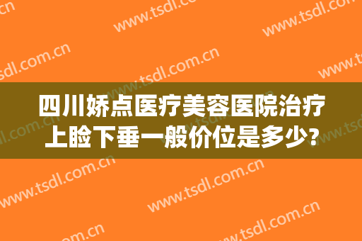 四川娇点医疗美容医院治疗上睑下垂一般价位是多少?有哪些优势?(成都做上睑下垂比较好的医院)