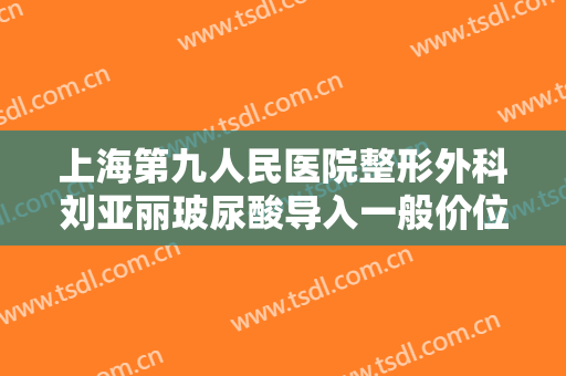 上海第九人民医院整形外科刘亚丽玻尿酸导入一般价位是多少?需要多久恢复?