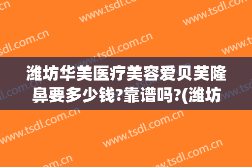 潍坊华美医疗美容爱贝芙隆鼻要多少钱?靠谱吗?(潍坊整形美容医院哪家好)