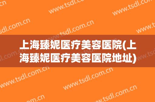 上海臻妮医疗美容医院(上海臻妮医疗美容医院地址)