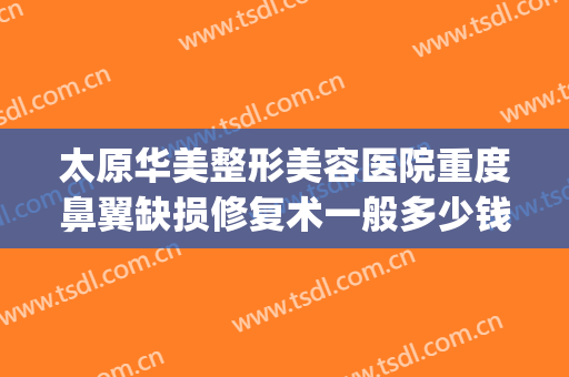 太原华美整形美容医院重度鼻翼缺损修复术一般多少钱?贵不贵?(太原隆鼻失败手术修复)