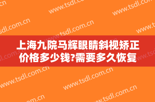 上海九院马辉眼睛斜视矫正价格多少钱?需要多久恢复?