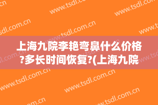 上海九院李艳弯鼻什么价格?多长时间恢复?(上海九院鼻子价格)