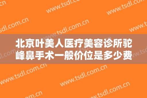 北京叶美人医疗美容诊所驼峰鼻手术一般价位是多少费用?需要多久恢复?